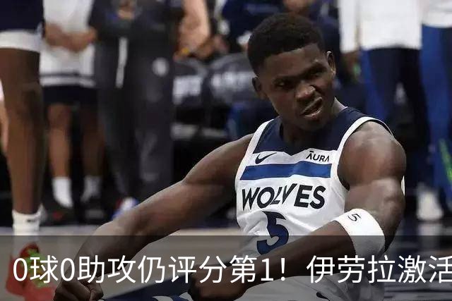 0球0助攻仍评分第1！伊劳拉激活红军大核 他值得续约